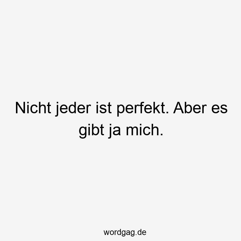 Nicht jeder ist perfekt. Aber es gibt ja mich.
