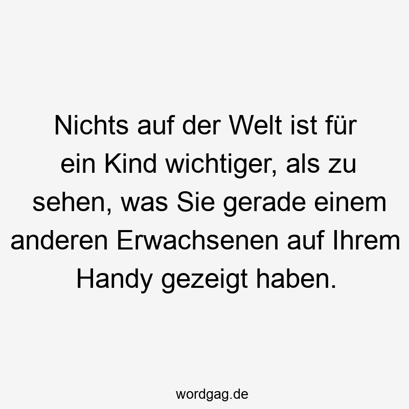 Nichts auf der Welt ist für ein Kind wichtiger, als zu sehen, was Sie gerade einem anderen Erwachsenen auf Ihrem Handy gezeigt haben.