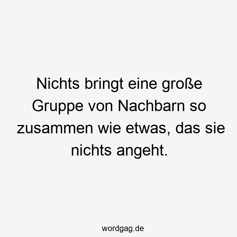 Nichts bringt eine große Gruppe von Nachbarn so zusammen wie etwas, das sie nichts angeht.