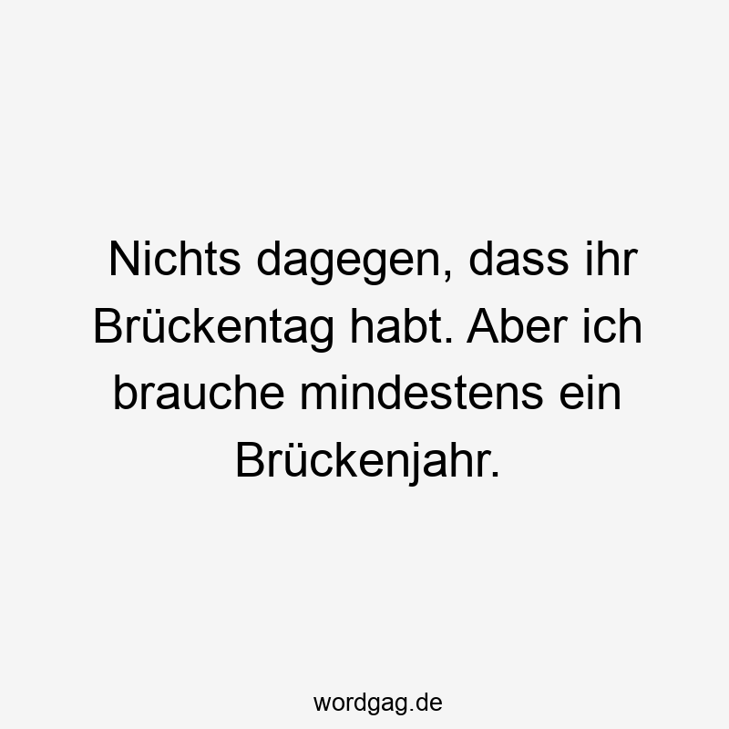 146 Lustige Freizeit Sprüche - Nichts dagegen, dass ihr Brückentag habt. Aber ich brauche mindestens ein Brückenjahr.
