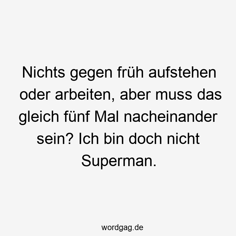 Lustige Sprüche: Gleich - Nichts gegen früh aufstehen oder arbeiten, aber muss das gleich fünf Mal nacheinander sein? Ich bin doch nicht Superman.