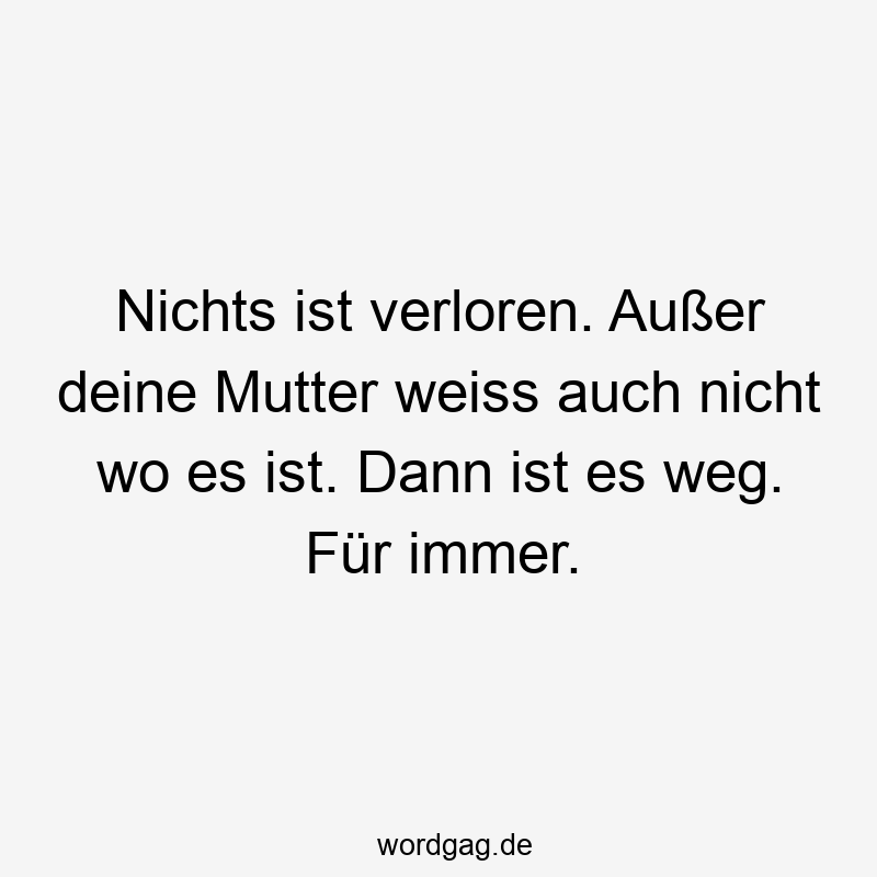 Nichts ist verloren. Außer deine Mutter weiss auch nicht wo es ist. Dann ist es weg. Für immer.