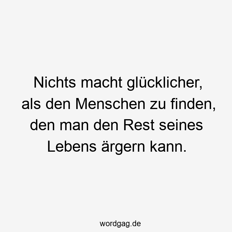 Lustige Sprüche: ärgern - Nichts macht glücklicher, als den Menschen zu finden, den man den Rest seines Lebens ärgern kann.