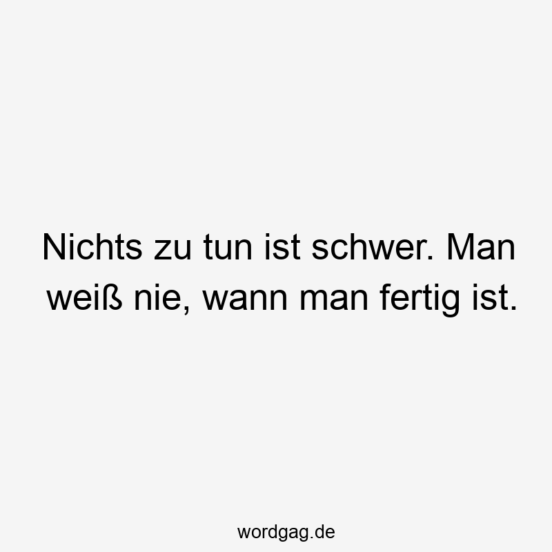 Nichts zu tun ist schwer. Man weiß nie, wann man fertig ist.