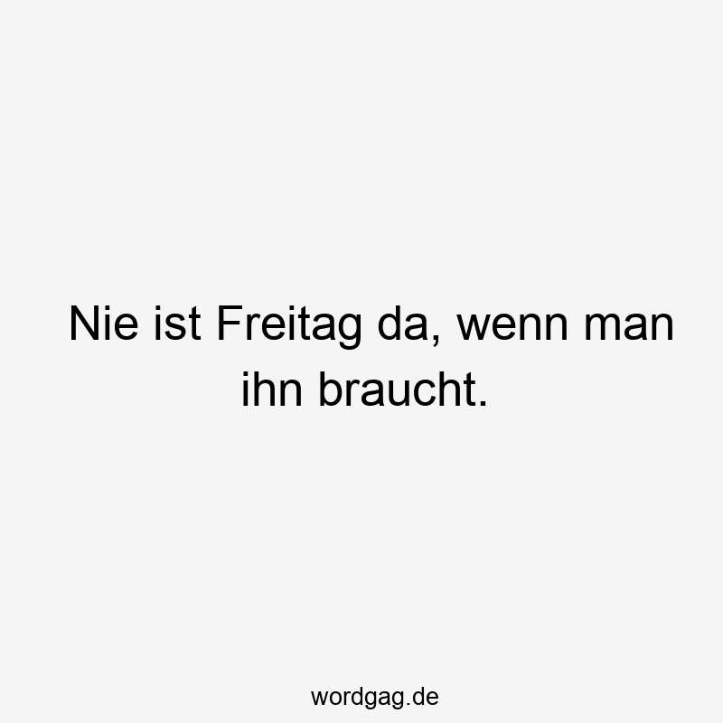 Nie ist Freitag da, wenn man ihn braucht.