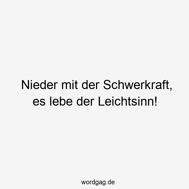 Nieder mit der Schwerkraft, es lebe der Leichtsinn!