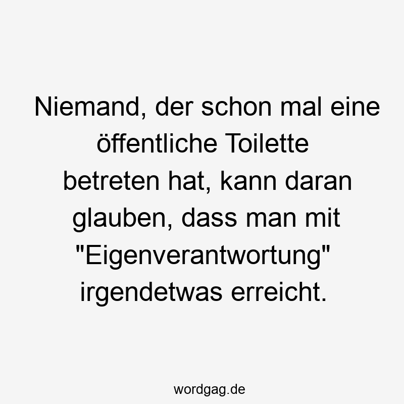 Niemand, der schon mal eine öffentliche Toilette betreten hat, kann daran glauben, dass man mit "Eigenverantwortung" irgendetwas erreicht.