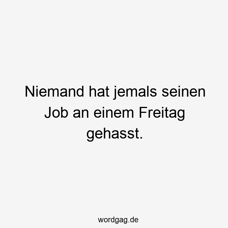 Niemand hat jemals seinen Job an einem Freitag gehasst.