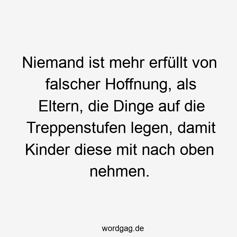 Niemand ist mehr erfüllt von falscher Hoffnung, als Eltern, die Dinge auf die Treppenstufen legen, damit Kinder diese mit nach oben nehmen.