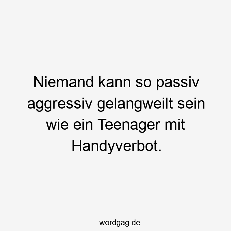 Lustige Sprüche: passiv-aggressiv - Niemand kann so passiv aggressiv gelangweilt sein wie ein Teenager mit Handyverbot.