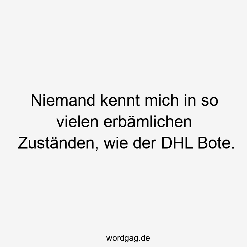 Niemand kennt mich in so vielen erbämlichen Zuständen, wie der DHL Bote.