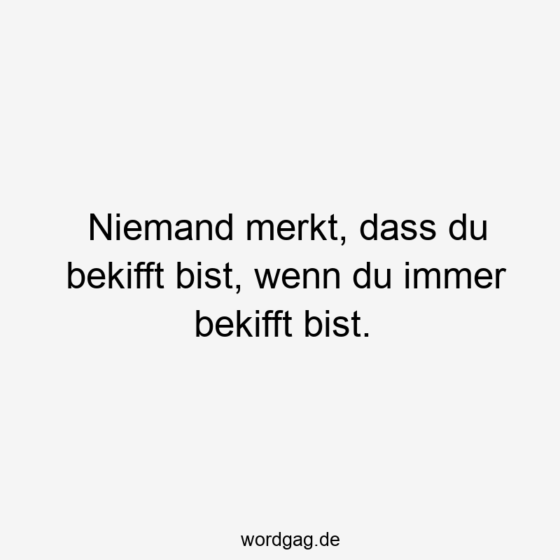 Niemand merkt, dass du bekifft bist, wenn du immer bekifft bist.
