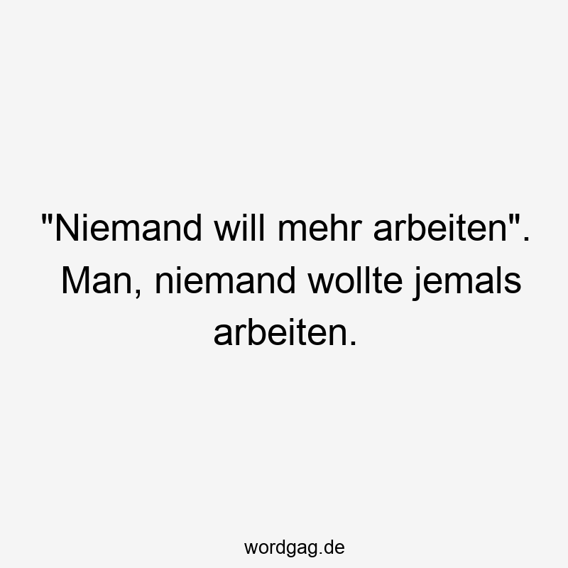 „Niemand will mehr arbeiten“. Man, niemand wollte jemals arbeiten.