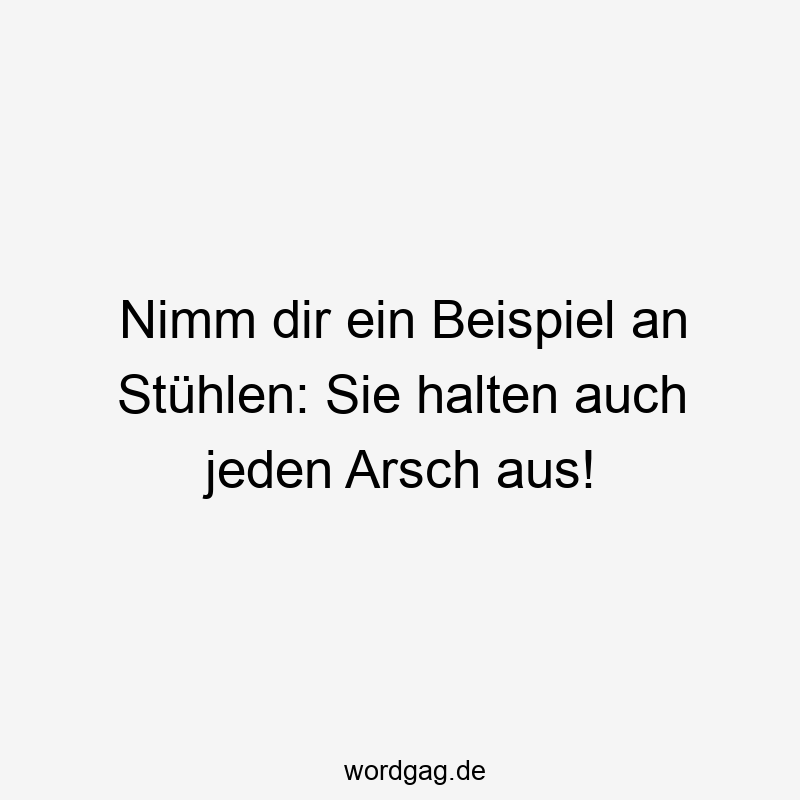 Nimm dir ein Beispiel an Stühlen: Sie halten auch jeden Arsch aus!
