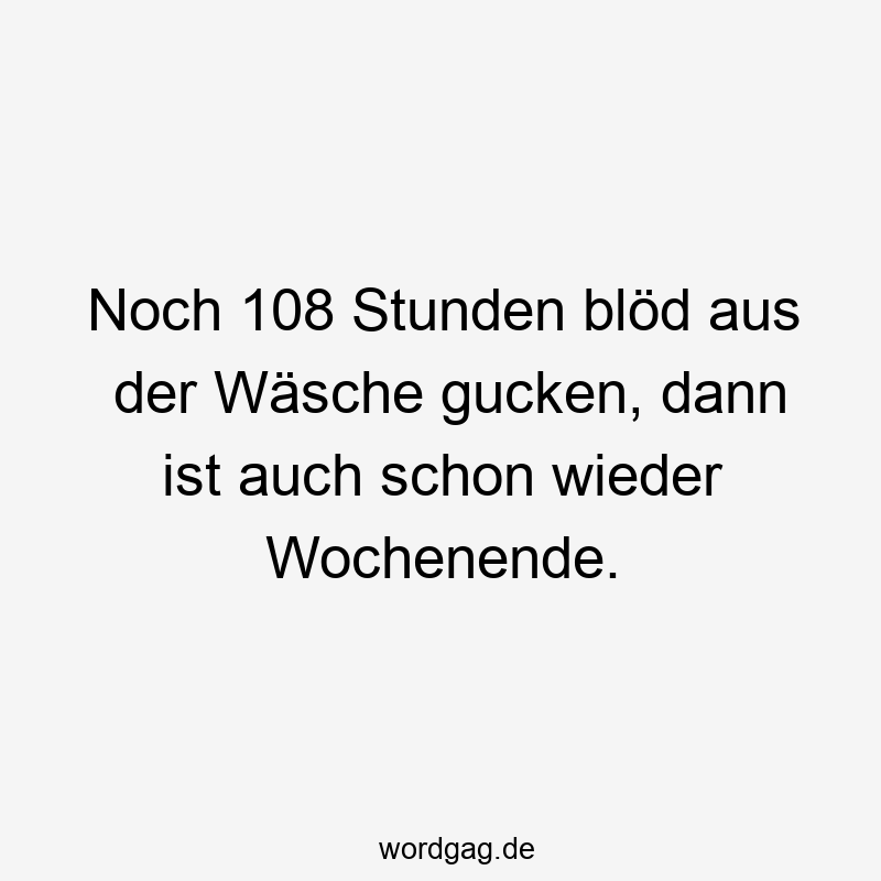 Noch 108 Stunden blöd aus der Wäsche gucken, dann ist auch schon wieder Wochenende.