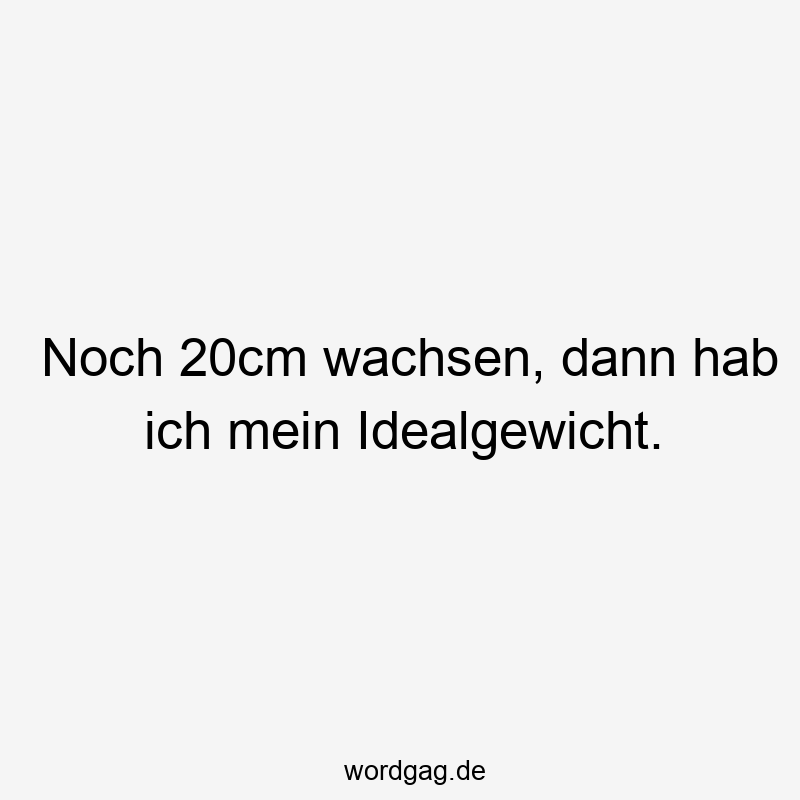 Noch 20cm wachsen, dann hab ich mein Idealgewicht.