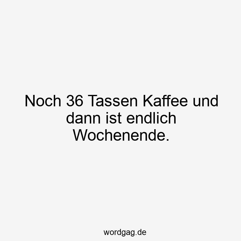 Noch 36 Tassen Kaffee und dann ist endlich Wochenende.