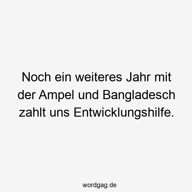 Noch ein weiteres Jahr mit der Ampel und Bangladesch zahlt uns Entwicklungshilfe.