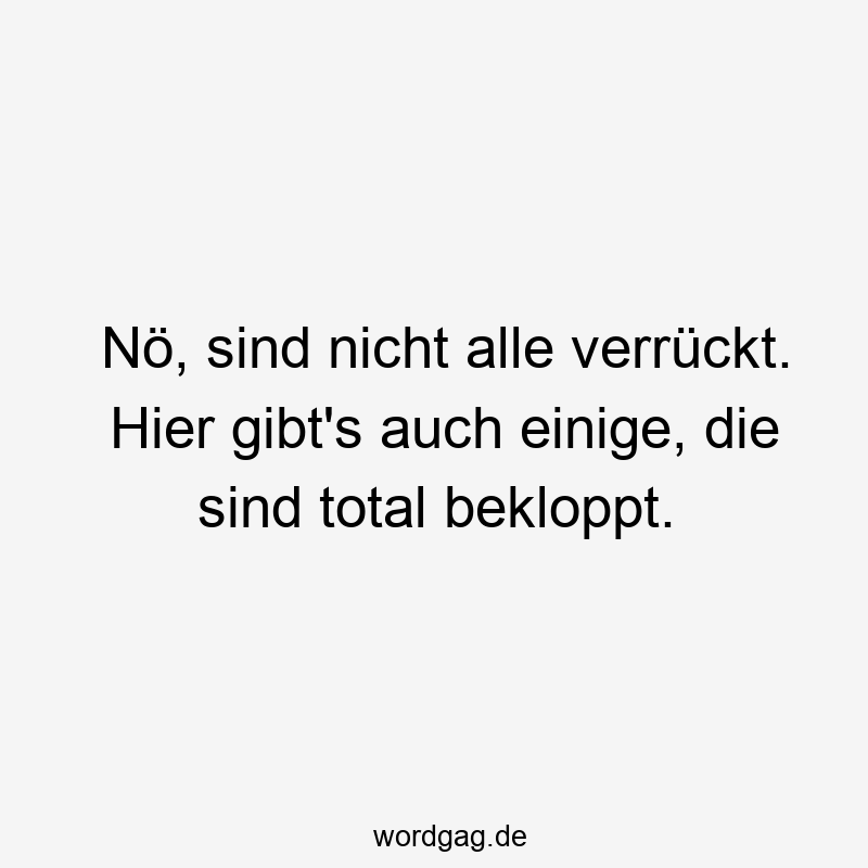 Nö, sind nicht alle verrückt. Hier gibt’s auch einige, die sind total bekloppt.