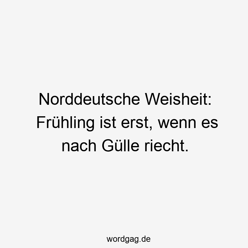Norddeutsche Weisheit: Frühling ist erst, wenn es nach Gülle riecht.