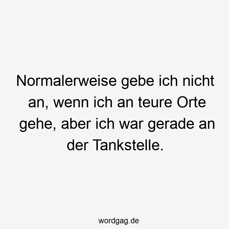 Normalerweise gebe ich nicht an, wenn ich an teure Orte gehe, aber ich war gerade an der Tankstelle.
