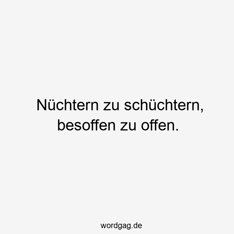 Nüchtern zu schüchtern, besoffen zu offen.