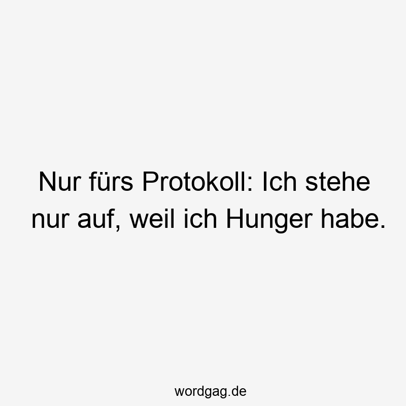 Nur fürs Protokoll: Ich stehe nur auf, weil ich Hunger habe.