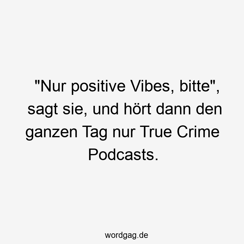 „Nur positive Vibes, bitte“, sagt sie, und hört dann den ganzen Tag nur True Crime Podcasts.