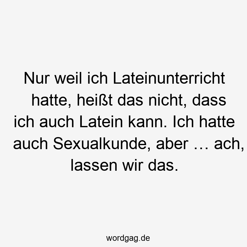 195 Lustige lassen Sprüche - Nur weil ich Lateinunterricht hatte, heißt das nicht, dass ich auch Latein kann. Ich hatte auch Sexualkunde, aber … ach, lassen wir das.