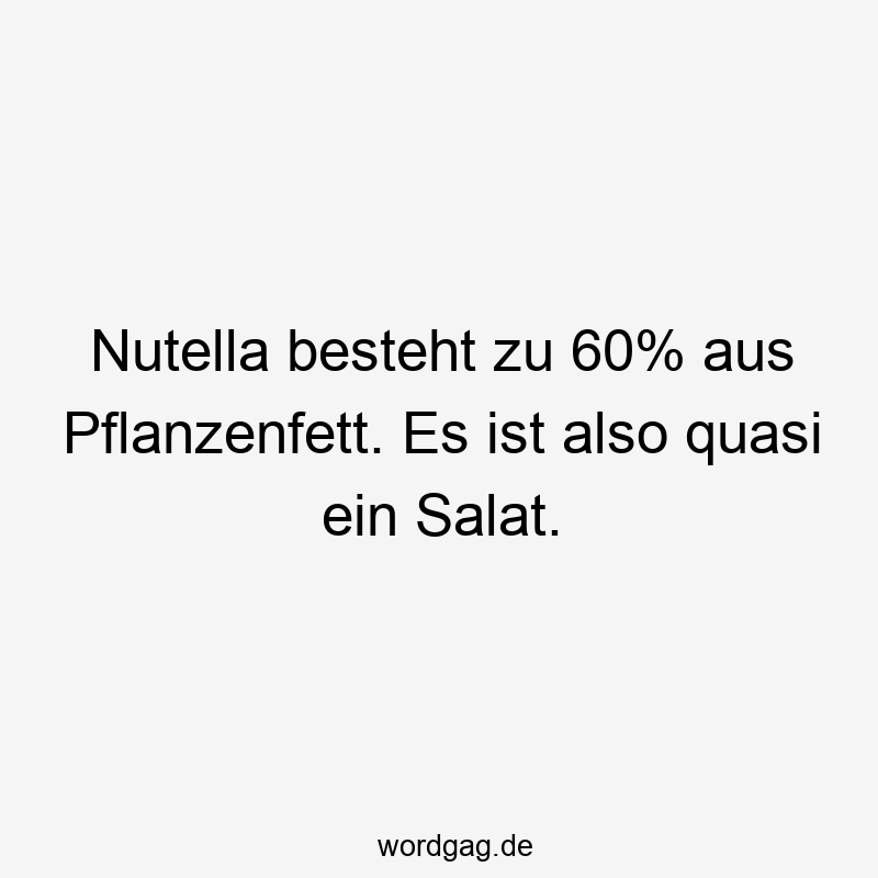 Nutella besteht zu 60% aus Pflanzenfett. Es ist also quasi ein Salat.