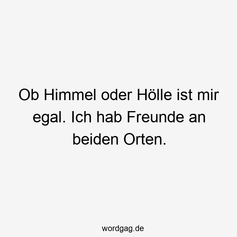 Ob Himmel oder Hölle ist mir egal. Ich hab Freunde an beiden Orten.