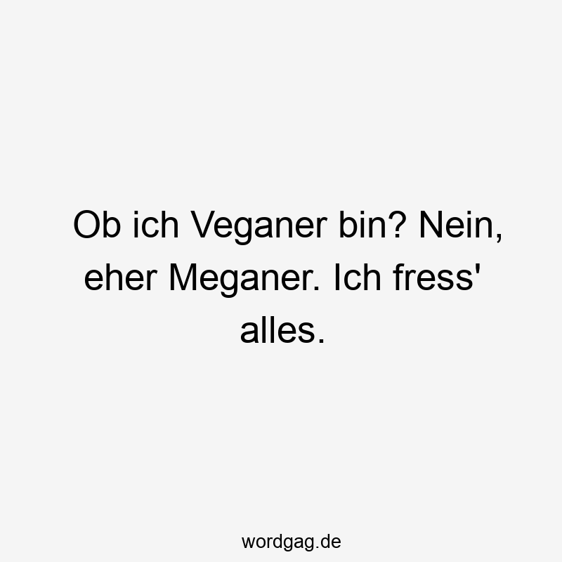 Ob ich Veganer bin? Nein, eher Meganer. Ich fress‘ alles.