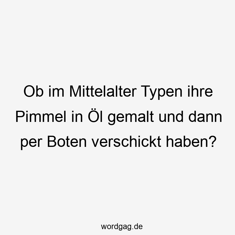 Ob im Mittelalter Typen ihre Pimmel in Öl gemalt und dann per Boten verschickt haben?