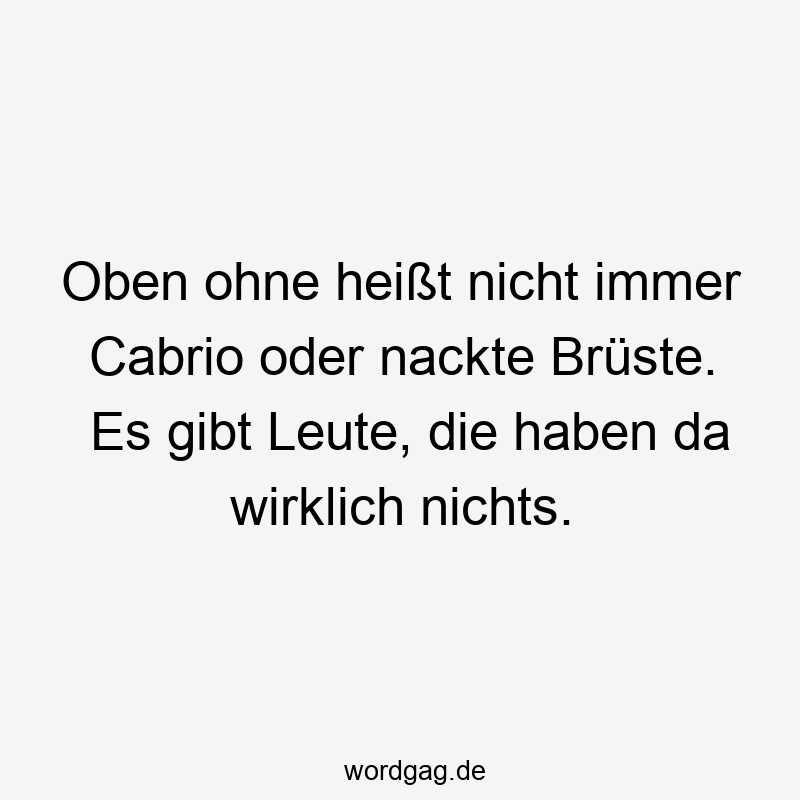 Oben ohne heißt nicht immer Cabrio oder nackte Brüste. Es gibt Leute, die haben da wirklich nichts.