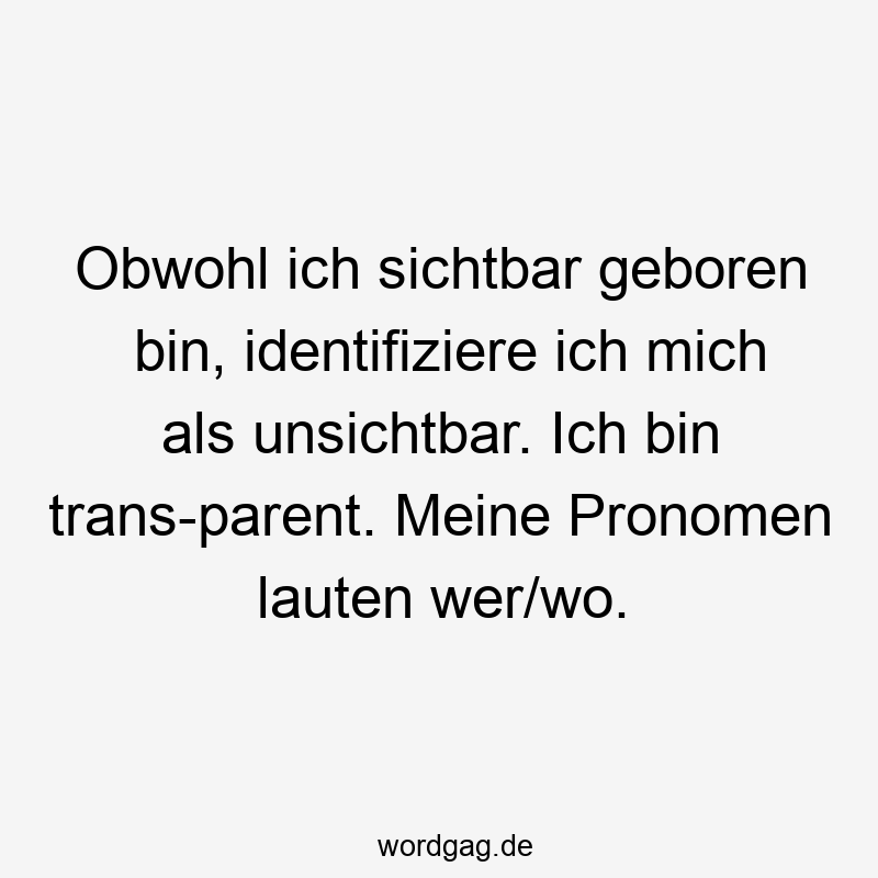 Obwohl ich sichtbar geboren bin, identifiziere ich mich als unsichtbar. Ich bin trans-parent. Meine Pronomen lauten wer/wo.