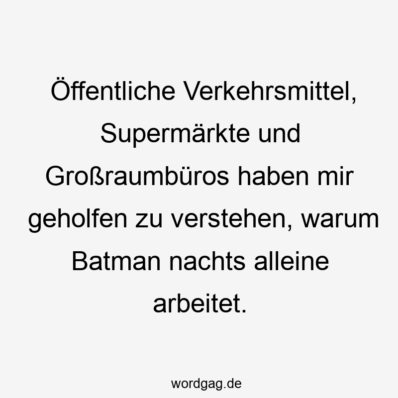 Öffentliche Verkehrsmittel, Supermärkte und Großraumbüros haben mir geholfen zu verstehen, warum Batman nachts alleine arbeitet.