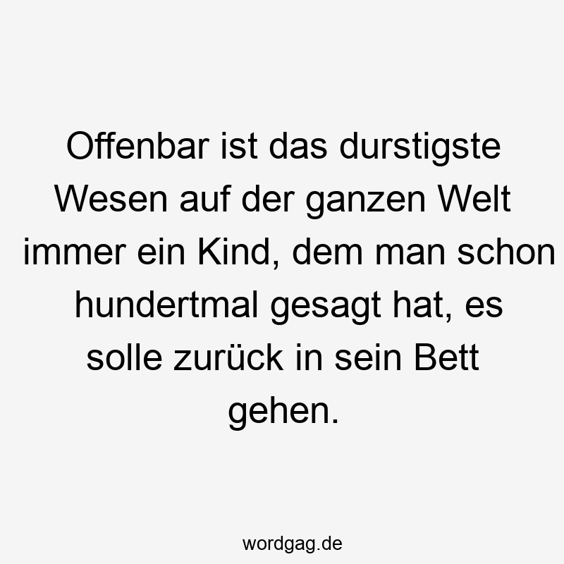Offenbar ist das durstigste Wesen auf der ganzen Welt immer ein Kind, dem man schon hundertmal gesagt hat, es solle zurück in sein Bett gehen.