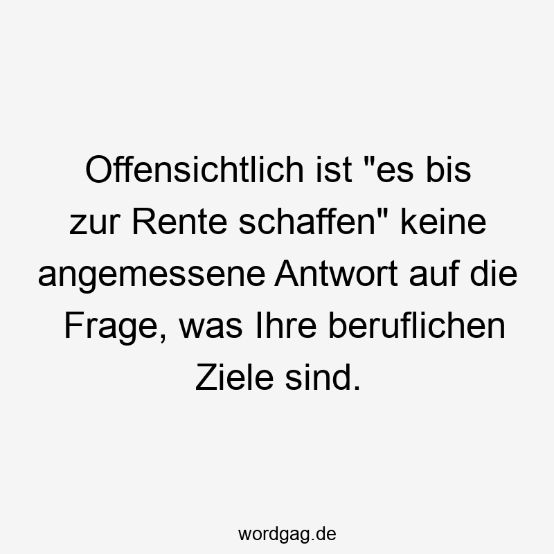 Offensichtlich ist „es bis zur Rente schaffen“ keine angemessene Antwort auf die Frage, was Ihre beruflichen Ziele sind.