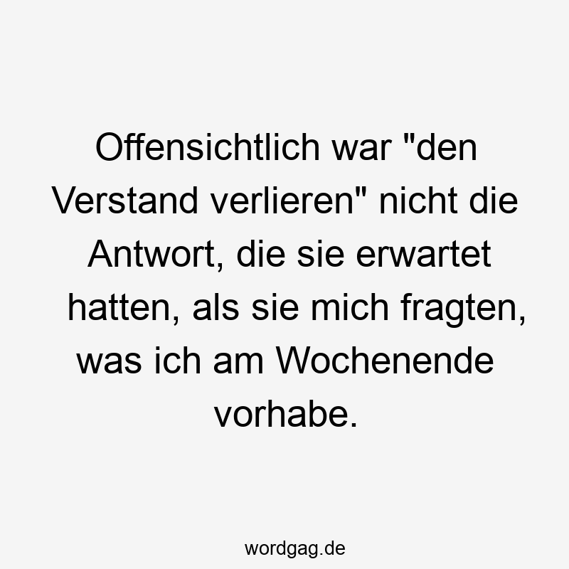 Offensichtlich war „den Verstand verlieren“ nicht die Antwort, die sie erwartet hatten, als sie mich fragten, was ich am Wochenende vorhabe.