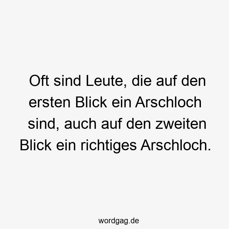 Oft sind Leute, die auf den ersten Blick ein Arschloch sind, auch auf den zweiten Blick ein richtiges Arschloch.