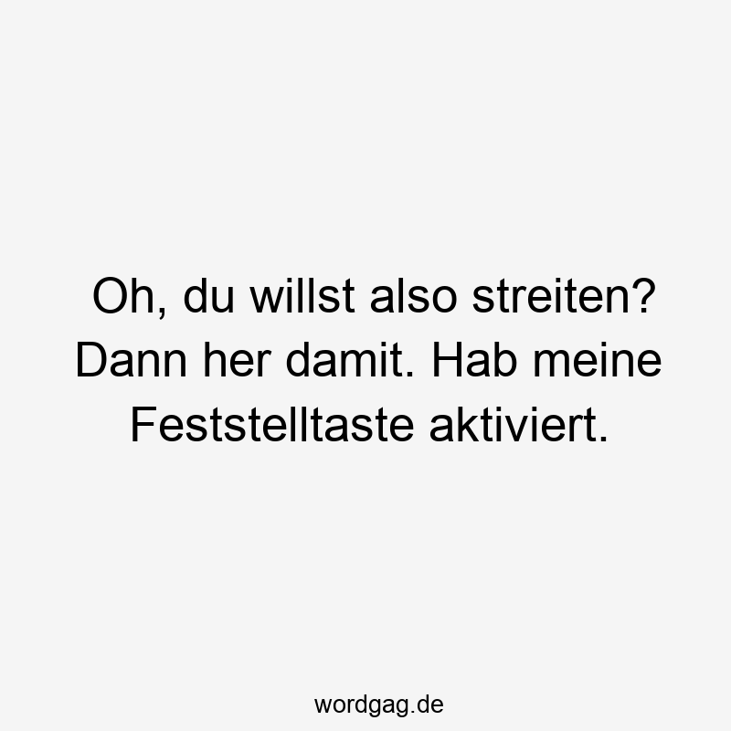Oh, du willst also streiten? Dann her damit. Hab meine Feststelltaste aktiviert.