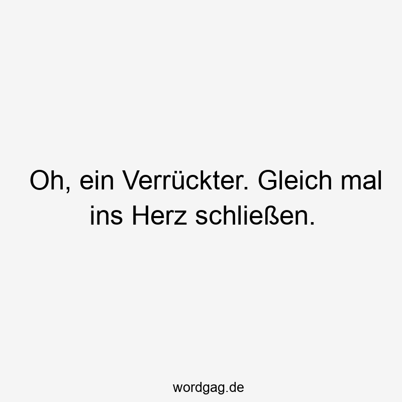 Lustige Sprüche: Gleich - Oh, ein Verrückter. Gleich mal ins Herz schließen.