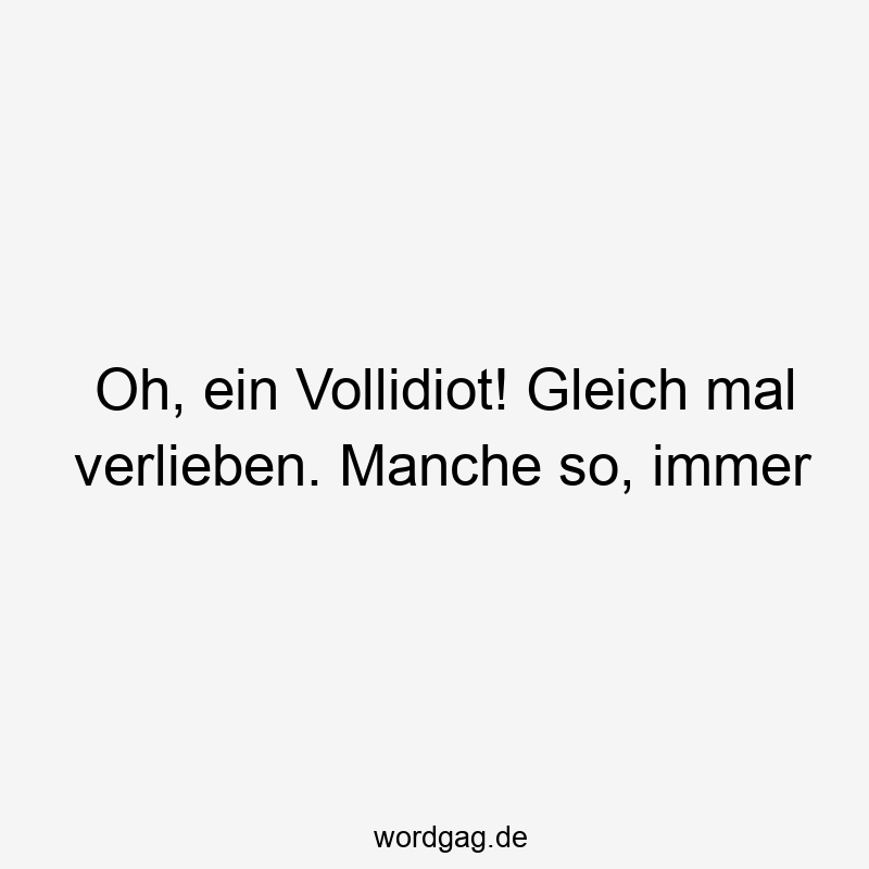 Oh, ein Vollidiot! Gleich mal verlieben. Manche so, immer