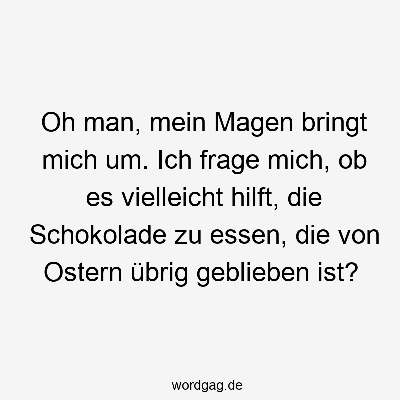 Oh man, mein Magen bringt mich um. Ich frage mich, ob es vielleicht hilft, die Schokolade zu essen, die von Ostern übrig geblieben ist?
