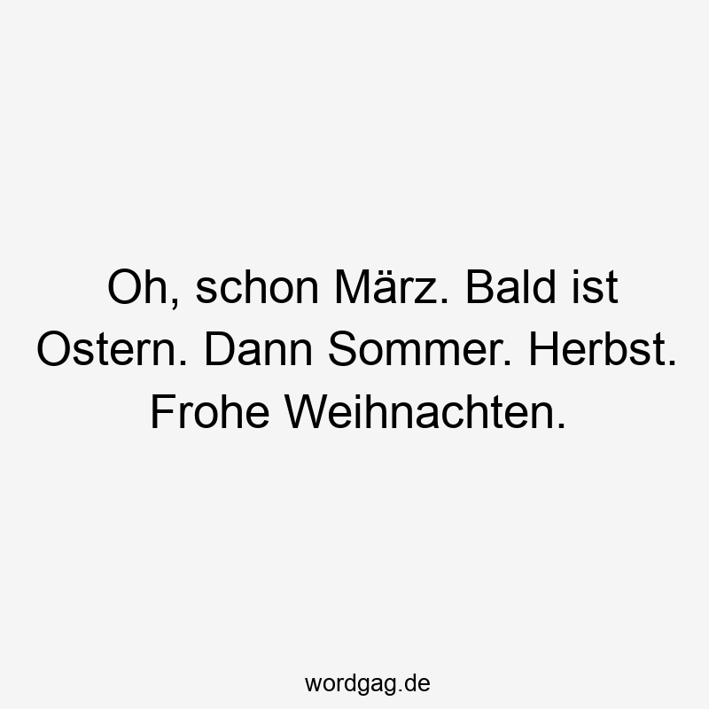 Oh, schon März. Bald ist Ostern. Dann Sommer. Herbst. Frohe Weihnachten.