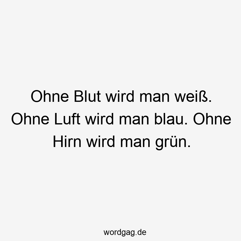 Ohne Blut wird man weiß. Ohne Luft wird man blau. Ohne Hirn wird man grün.