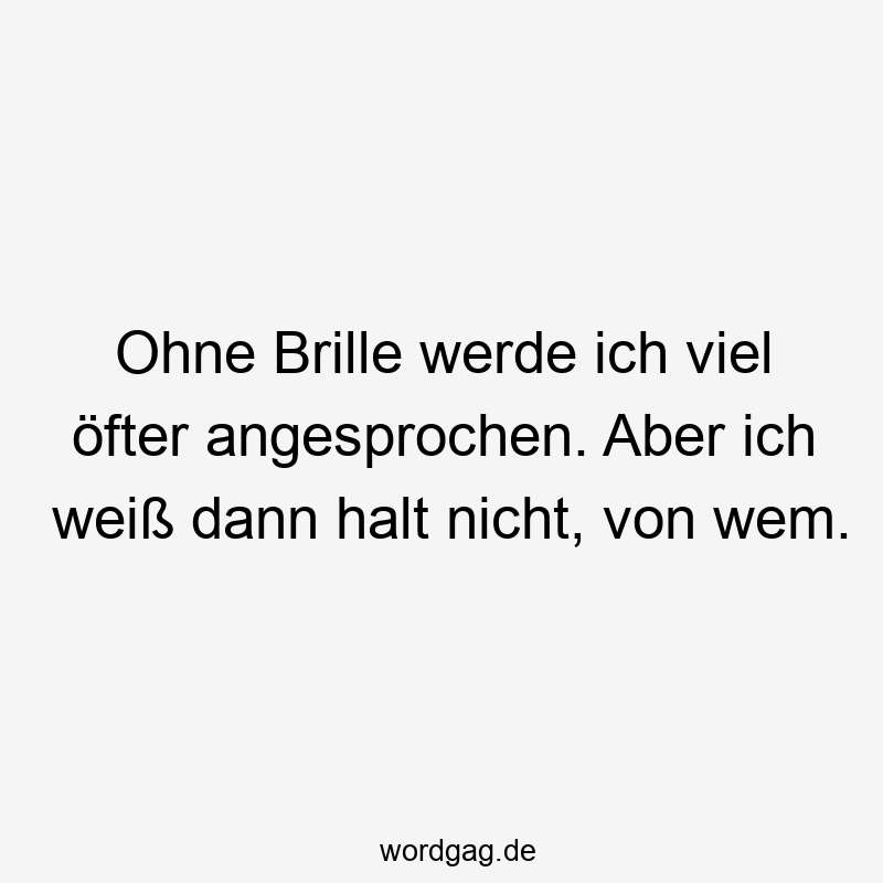 Ohne Brille werde ich viel öfter angesprochen. Aber ich weiß dann halt nicht, von wem.