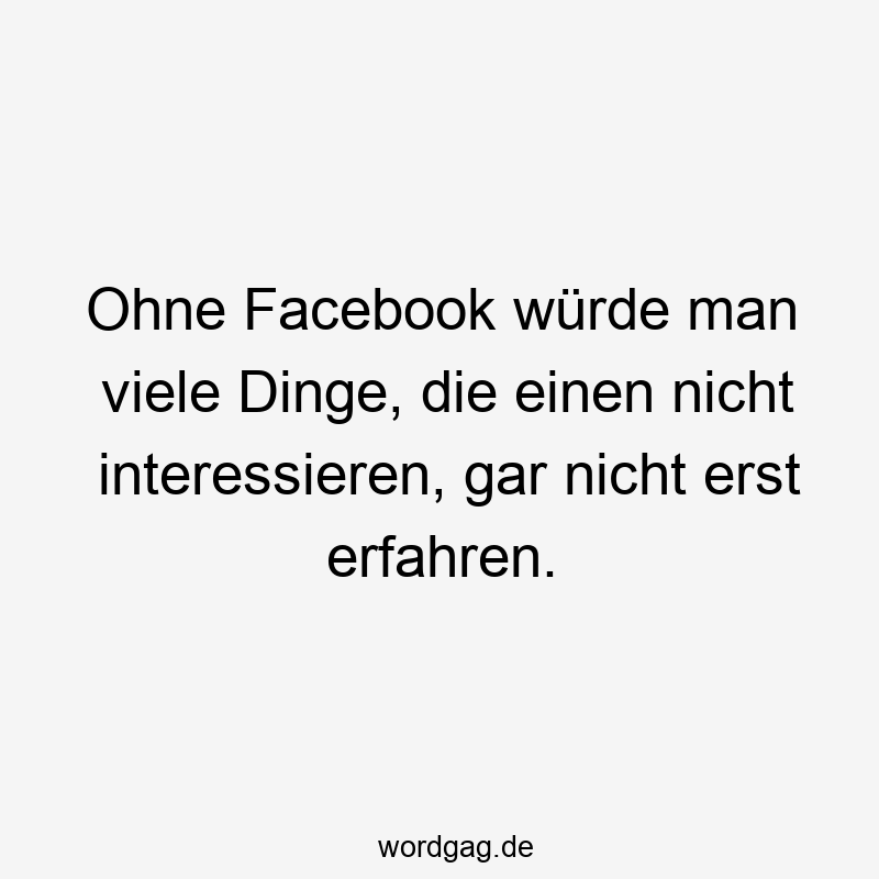Ohne Facebook würde man viele Dinge, die einen nicht interessieren, gar nicht erst erfahren.
