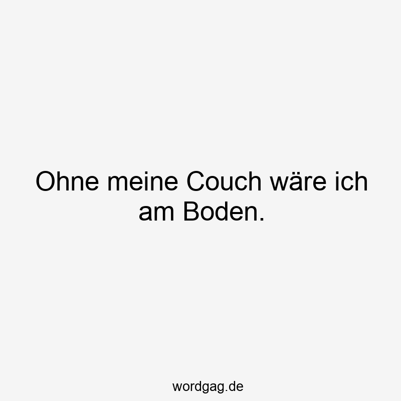 Ohne meine Couch wäre ich am Boden.