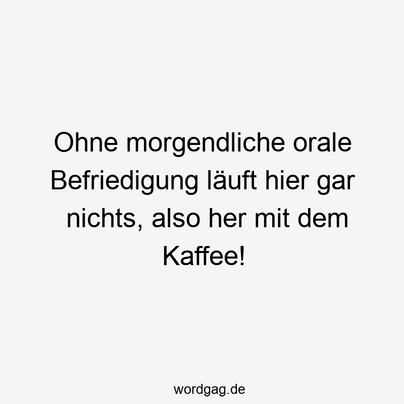 Ohne morgendliche orale Befriedigung läuft hier gar nichts, also her mit dem Kaffee!